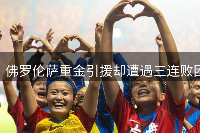 佛罗伦萨重金引援却遭遇三连败困境