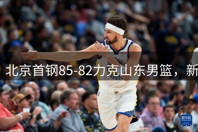 北京首钢85-82力克山东男篮，新赛季阵容初见雏形