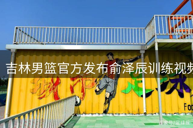 吉林男篮官方发布俞泽辰训练视频，喜迎新援加盟
