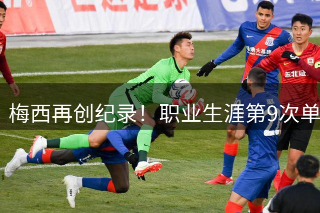 梅西再创纪录！职业生涯第9次单场攻入四球以上