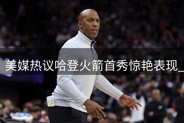 美媒热议哈登火箭首秀惊艳表现 两战82分彰显巨星相