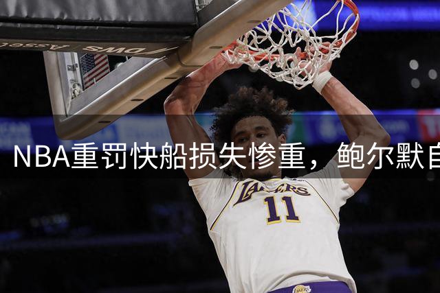 NBA重罚快船损失惨重，鲍尔默自掏5000万调查，伦纳德仅罚70万
